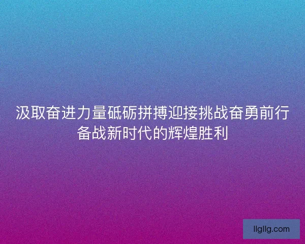 汲取奋进力量砥砺拼搏迎接挑战奋勇前行备战新时代的辉煌胜利