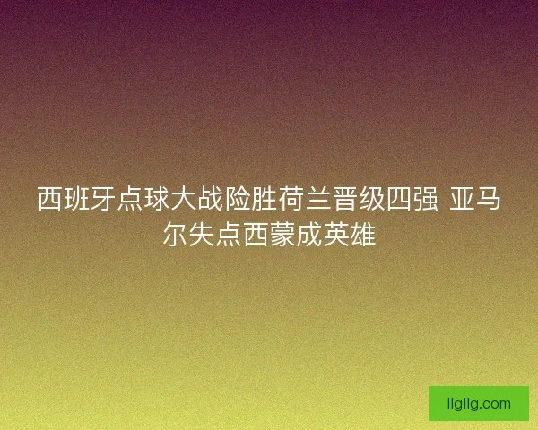 西班牙点球大战险胜荷兰晋级四强 亚马尔失点西蒙成英雄