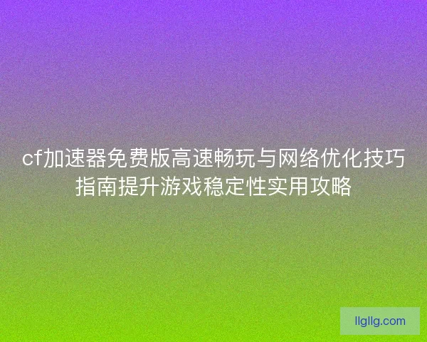 cf加速器免费版高速畅玩与网络优化技巧指南提升游戏稳定性实用攻略
