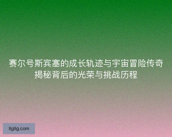赛尔号斯宾塞的成长轨迹与宇宙冒险传奇揭秘背后的光荣与挑战历程