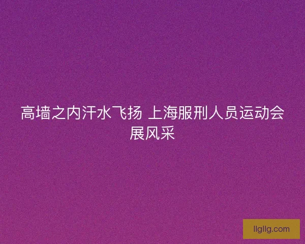 高墙之内汗水飞扬 上海服刑人员运动会展风采
