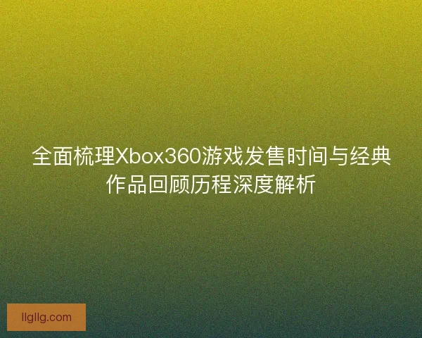 全面梳理Xbox360游戏发售时间与经典作品回顾历程深度解析